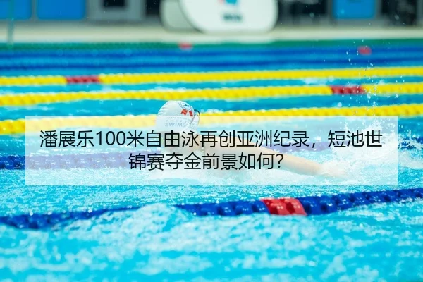 潘展乐100米自由泳再创亚洲纪录，短池世锦赛夺金前景如何？