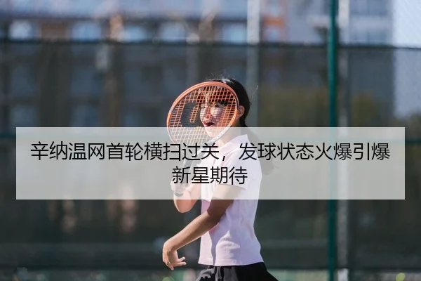 辛纳温网首轮横扫过关，发球状态火爆引爆新星期待