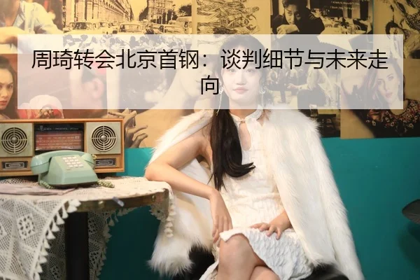 周琦转会北京首钢：谈判细节与未来走向