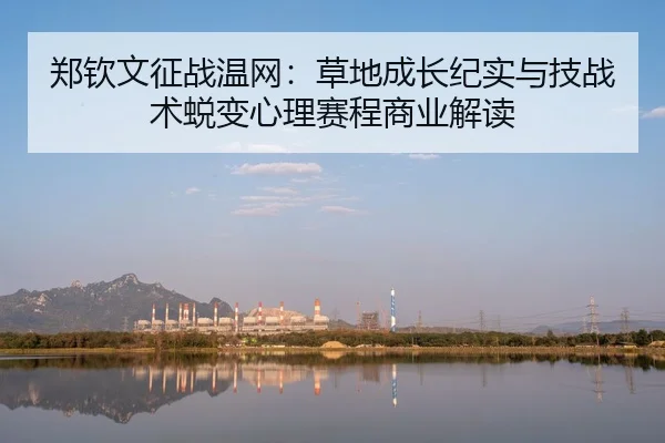 郑钦文征战温网：草地成长纪实与技战术蜕变心理赛程商业解读