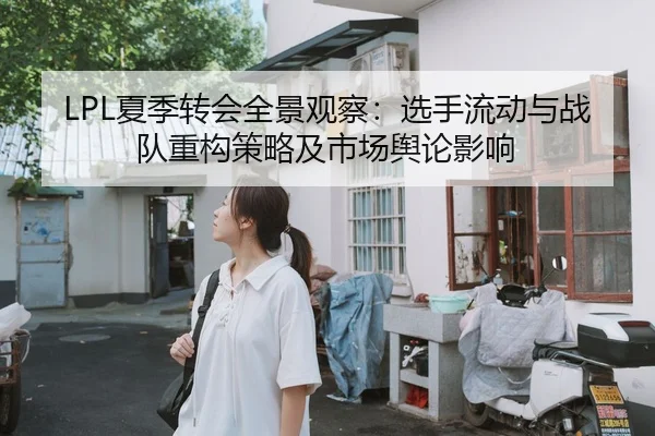 LPL夏季转会全景观察：选手流动与战队重构策略及市场舆论影响