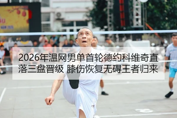 2026年温网男单首轮德约科维奇直落三盘晋级 膝伤恢复无碍王者归来
